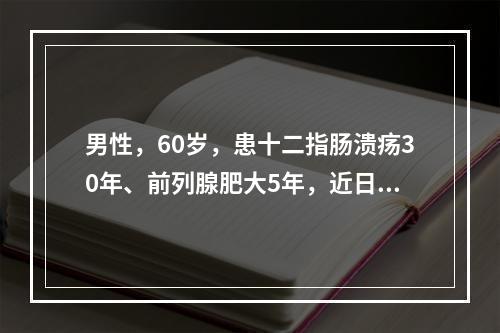 男性，60岁，患十二指肠溃疡30年、前列腺肥大5年，近日腹痛