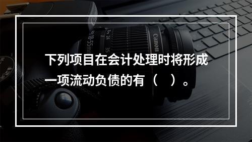 下列项目在会计处理时将形成一项流动负债的有（　）。