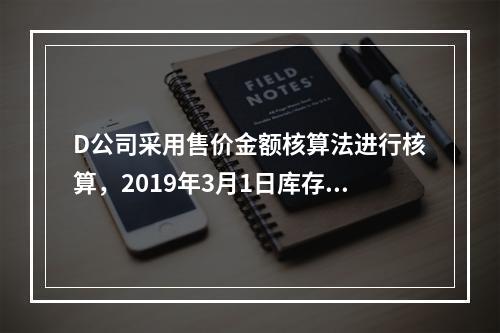 D公司采用售价金额核算法进行核算，2019年3月1日库存商品