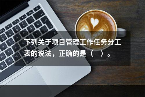 下列关于项目管理工作任务分工表的说法，正确的是（　）。