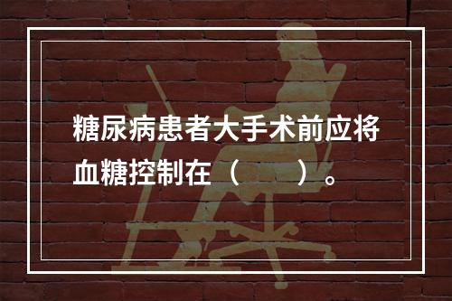 糖尿病患者大手术前应将血糖控制在（　　）。