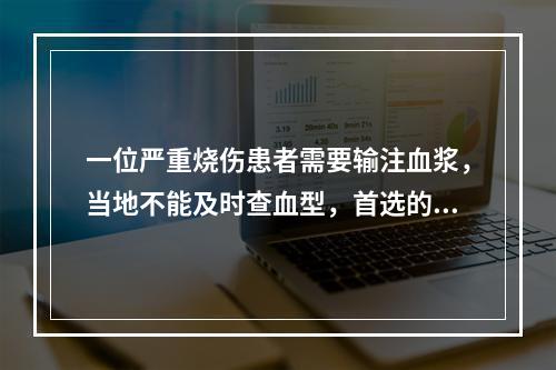 一位严重烧伤患者需要输注血浆，当地不能及时查血型，首选的血浆