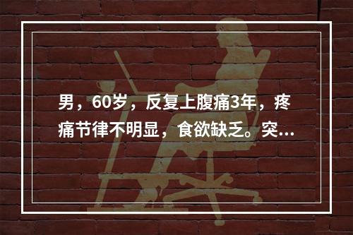 男，60岁，反复上腹痛3年，疼痛节律不明显，食欲缺乏。突然呕