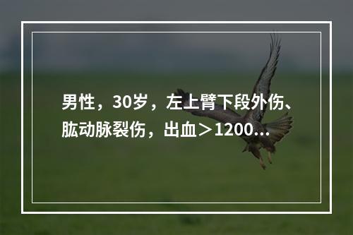 男性，30岁，左上臂下段外伤、肱动脉裂伤，出血＞1200mL