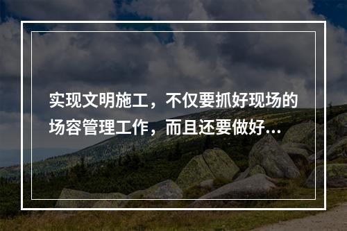 实现文明施工，不仅要抓好现场的场容管理工作，而且还要做好现场