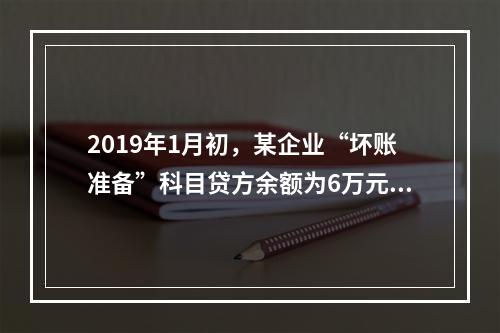 2019年1月初，某企业“坏账准备”科目贷方余额为6万元。1