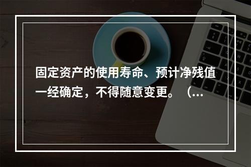 固定资产的使用寿命、预计净残值一经确定，不得随意变更。（　　