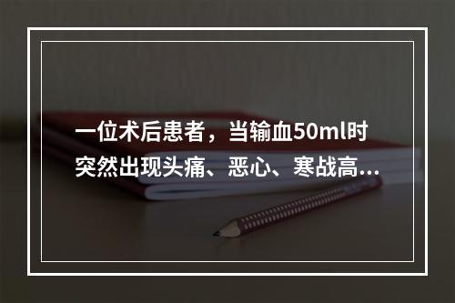 一位术后患者，当输血50ml时突然出现头痛、恶心、寒战高热、