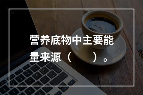 营养底物中主要能量来源（　　）。