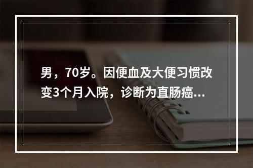 男，70岁。因便血及大便习惯改变3个月入院，诊断为直肠癌，准