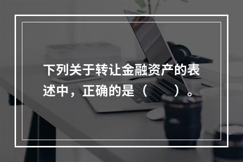 下列关于转让金融资产的表述中，正确的是（　　）。