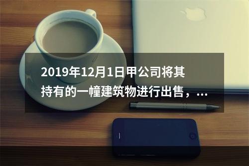 2019年12月1日甲公司将其持有的一幢建筑物进行出售，该建