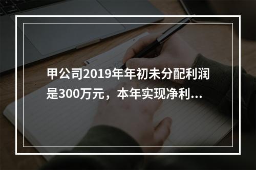 甲公司2019年年初未分配利润是300万元，本年实现净利润5