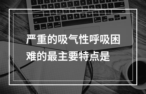 严重的吸气性呼吸困难的最主要特点是