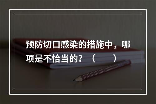 预防切口感染的措施中，哪项是不恰当的？（　　）