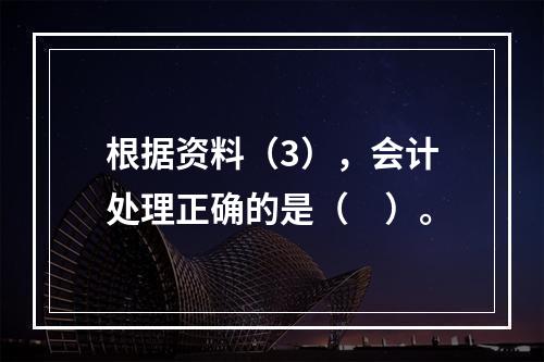 根据资料（3），会计处理正确的是（　）。