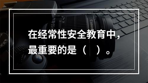 在经常性安全教育中，最重要的是（　）。