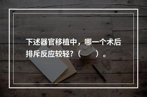 下述器官移植中，哪一个术后排斥反应较轻?（　　）。