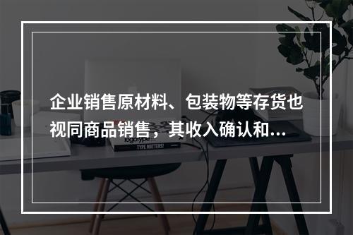 企业销售原材料、包装物等存货也视同商品销售，其收入确认和计量