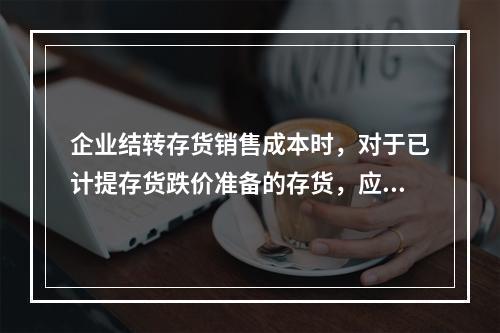 企业结转存货销售成本时，对于已计提存货跌价准备的存货，应借记