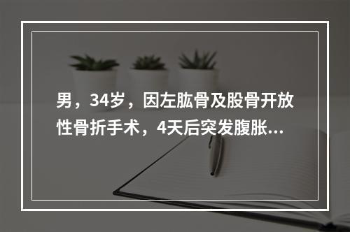 男，34岁，因左肱骨及股骨开放性骨折手术，4天后突发腹胀痛，