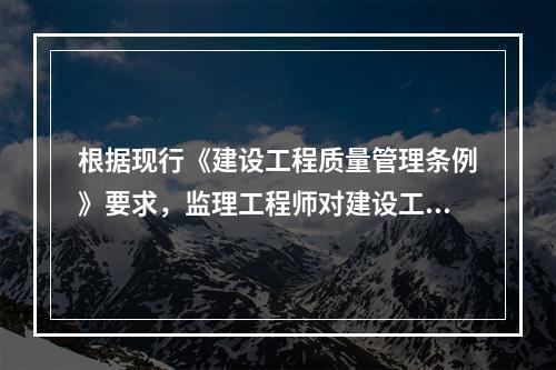 根据现行《建设工程质量管理条例》要求，监理工程师对建设工程实