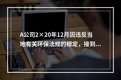 A公司2×20年12月因违反当地有关环保法规的规定，接到环保