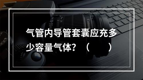 气管内导管套囊应充多少容量气体？（　　）