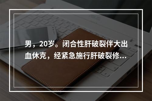 男，20岁。闭合性肝破裂伴大出血休克，经紧急施行肝破裂修补手