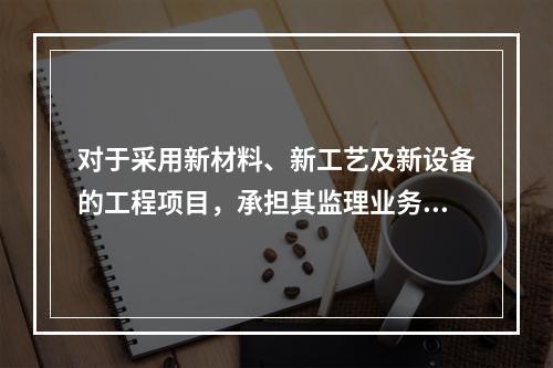 对于采用新材料、新工艺及新设备的工程项目，承担其监理业务的项