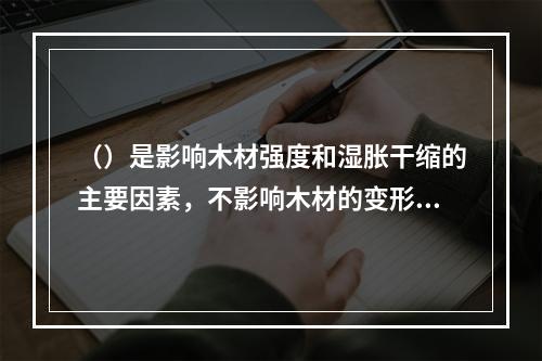 （）是影响木材强度和湿胀干缩的主要因素，不影响木材的变形。