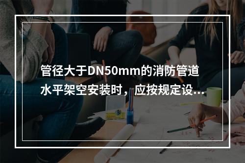 管径大于DN50mm的消防管道水平架空安装时，应按规定设置防