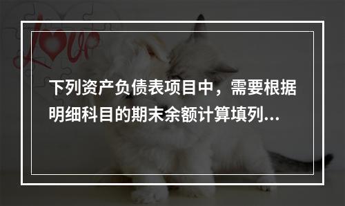 下列资产负债表项目中，需要根据明细科目的期末余额计算填列的有