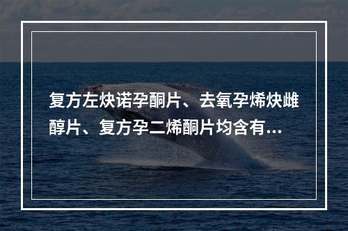 复方左炔诺孕酮片、去氧孕烯炔雌醇片、复方孕二烯酮片均含有的成