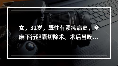 女，32岁，既往有溃疡病史，全麻下行胆囊切除术。术后当晚病人