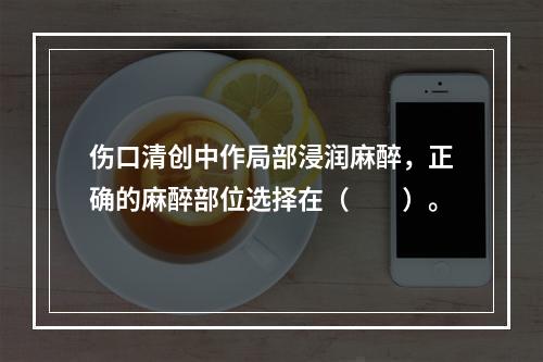 伤口清创中作局部浸润麻醉，正确的麻醉部位选择在（　　）。