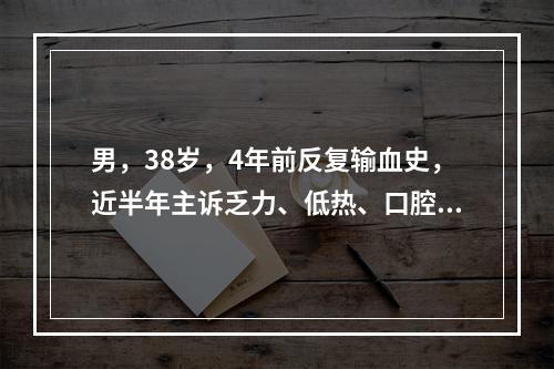 男，38岁，4年前反复输血史，近半年主诉乏力、低热、口腔及黏