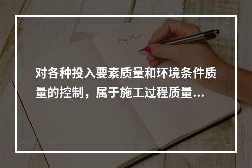 对各种投入要素质量和环境条件质量的控制，属于施工过程质量控制