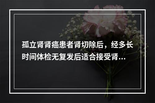 孤立肾肾癌患者肾切除后，经多长时间体检无复发后适合接受肾移植