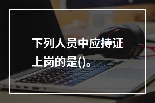 下列人员中应持证上岗的是()。