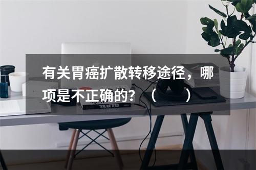 有关胃癌扩散转移途径，哪项是不正确的？（　　）