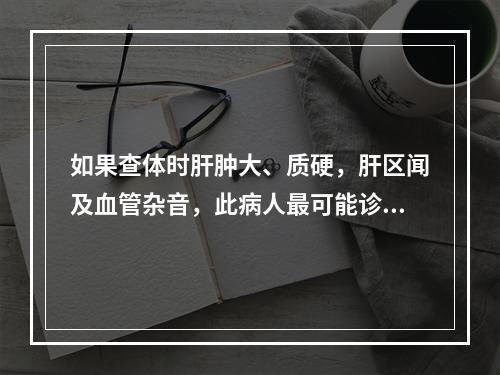 如果查体时肝肿大、质硬，肝区闻及血管杂音，此病人最可能诊断是