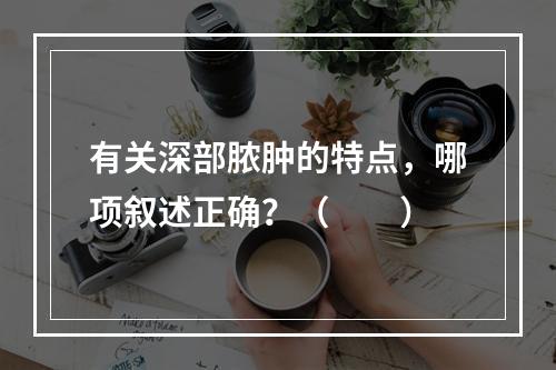 有关深部脓肿的特点，哪项叙述正确？（　　）