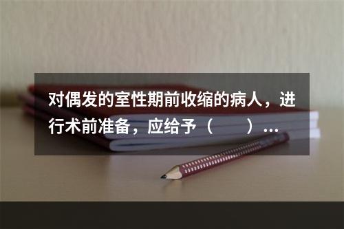 对偶发的室性期前收缩的病人，进行术前准备，应给予（　　）。