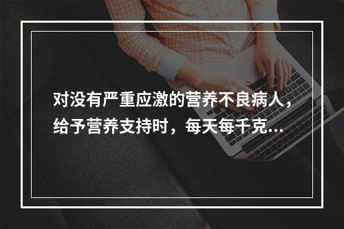 对没有严重应激的营养不良病人，给予营养支持时，每天每千克体重