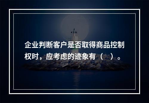 企业判断客户是否取得商品控制权时，应考虑的迹象有（　）。