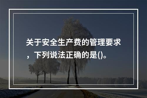 关于安全生产费的管理要求，下列说法正确的是()。