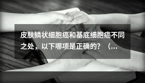 皮肤鳞状细胞癌和基底细胞癌不同之处，以下哪项是正确的？（　　