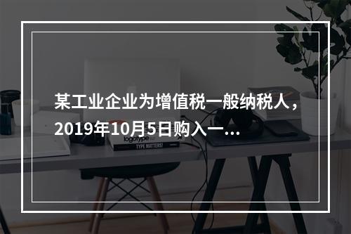 某工业企业为增值税一般纳税人，2019年10月5日购入一批材