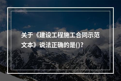 关于《建设工程施工合同示范文本》说法正确的是()?